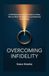 Overcoming Infidelity: A Faith-Based Step-by-Step Guide to Healing After an Affair, Rebuilding Trust, and Restoring Your Marriage