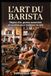 L'art du Barista: Règles d’or, gestes essentiels et recettes pour maîtriser le café