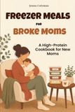 Freezer Meals for Broke Moms: A High-Protein Cookbook for New Moms