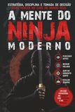 A MENTE DO NINJA MODERNO: Estratégia, Disciplina e Tomada de Decisão para Vencer no Caos do Mundo Real