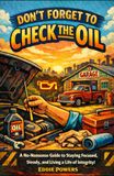 Don't Forget to Check the Oil: A No-Nonsense Guide to Staying Focused, Staying Steady, and Living a Life of Integrity