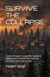 SURVIVE THE COLLAPSE: Urban Prepper's Scientific Guide to Wilderness Survival During Wars, Disasters and Civil Unrest