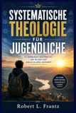 SYSTEMATISCHE THEOLOGIE FÜR JUGENDLICHE: Zu entdecken, wer Gott ist, wer du bist und warum es alles verändert