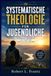 SYSTEMATISCHE THEOLOGIE FÜR JUGENDLICHE: Zu entdecken, wer Gott ist, wer du bist und warum es alles verändert