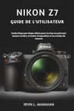 Nikon NIKON Z7 GUIDE DE L'UTILISATEUR: Guide étape par étape ultime pour la mise au point par bouton arrière, la fusion d'exposition et les modes de mesure