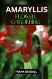AMARYLLIS FLOWER GARDENING: STEP BY STEP BEGINNERS GUIDE TO GROWING, CARING AND HARVESTING