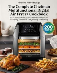 The Chefman The Complete Chefman Multifunctional Digital Air Fryer+ Cookbook: 200 Crispy, Flavorful, and Effortless Recipes for Air Frying, Rotisserie, Dehydrating, and Baking