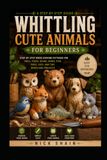 Whittling Cute Animals for Beginners: Step-by-Step Wood Carving Patterns for Owls, Foxes, Bears, Birds, Fish, Dogs, Cats, and Tiny Woodland Projects