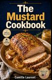The Mustard The Mustard Cookbook: 60 recipes for sauces, marinades, and flavorful everyday meals