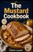 The Mustard The Mustard Cookbook: 60 recipes for sauces, marinades, and flavorful everyday meals