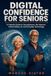 Digital Confidence for Seniors: A Friendly Guide to Smartphones, the Internet, Online Safety, AI, and Everyday Technology
