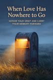 When Love Has Nowhere to Go: Honor Your Grief And Carry Their Memory Forward