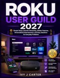 ROKU USER GUILD 2027: Simple Setup, Smarter Streaming, Hidden Features, Personalized Entertainment, and Easy Solutions for Everyday Problems