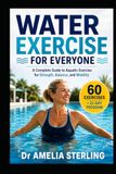 WATER EXERCISE FOR EVERYONE: A Complete Guide to Low-Impact Aquatic Exercise with 60 Step-by-Step Routines and a 21-Day Program for Strength, Balance, and Mobility