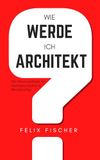 Wie werde ich Architekt?: Der Praxis-Leitfaden für Architekturstudium und Berufseinstieg