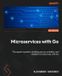 Microservices Packt Publishing Microservices with Go - Second Edition: The expert's guide to building secure, scalable, and reliable microservices with Go