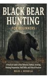 Black Bear Hunting for Beginners: A Practical Guide to Bear Behavior, Habitat, Scouting, Hunting Preparation, Field Skills, and Ethical Practices