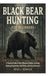 Black Bear Hunting for Beginners: A Practical Guide to Bear Behavior, Habitat, Scouting, Hunting Preparation, Field Skills, and Ethical Practices