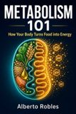Metabolism 101: How Your Body Turns Food into Energy: A Practical Beginner's Guide to Calories, Blood Sugar, Hunger, Hormones, Fat Storage, Muscle, and Healthy Weight
