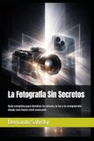La Fotografía Sin Secretos: Guía completa para dominar la cámara, la luz y la composición desde cero hasta nivel avanzado
