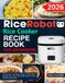 Rice Robot Rice Cooker Recipe Book For Beginners: Over 300 Easy and Delicious Recipes for Rice Dishes, Porridges, Soups, Stews, Meat Meals, Seafood, Grains, Pasta, Desserts and More