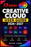 Adobe Creative Cloud User Guide 2026–2027: Das praxisnahe Handbuch für Photoshop, Illustrator, Premiere, Acrobat, Lightroom, InDesign, After Effects, Firefly und produktive Workflows