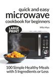 Quick and Easy Microwave Cookbook for Beginners: 100 Simple Healthy Meals with 5 Ingredients or Less | Large Print Recipes