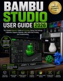 BAMBU STUDIO USER GUIDE 2026: The Complete Beginner’s Guide to 3D Printing, Slicing, Print Settings, Calibration, Supports, Materials, AMS, Multi-Color, and Troubleshooting