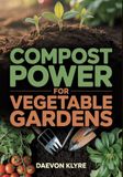 Compost Power for Vegetable Gardens: Soil Science for Vegetable Gardening — Build Microbe-Rich, Fertile Soil Naturally (No Chemical Fertilizers)