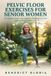 Pelvic Floor Exercises for Senior Women: Strengthen Your Core, Improve Bladder Control, and Restore Confidence