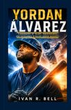 Yordan Álvarez: A Biography of Talent, Perseverance, and Excellence in Major League Baseball