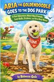 ARIA THE GOLDENDOODLE GOES TO THE DOG PARK: A Fun Adventure About New Friends, Lost Balls, Frisbees, and Very Busy Noses