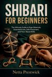 SHIBARI Independently Published Shibari for Beginners: The Ultimate Guide to Rope Materials, Essential Knots, Safe Placement, and Floor-Based Skills