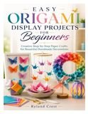 EASY ORIGAMI DISPLAY PROJECTS FOR BEGINNERS: Creative Step-by-Step Paper Crafts for Beautiful Handmade Decorations