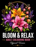 Bloom & Relax: A Beautiful Adult Colouring Book Featuring Stunning Floral Designs for Stress Relief, Mindfulness, Relaxation, and Creative Expression