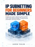 Ip subnetting for beginners made simple: A Hands-On Guide to Mastering IPv4 and IPv6, CIDR, VLSM, Network Design, Troubleshooting, Automation, and Exam Practice