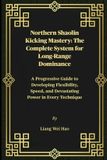 Northern Shaolin Kicking Mastery: The Complete System for Long-Range Dominance: A Progressive Guide to Developing Flexibility, Speed, and Devastating Power in Every Technique