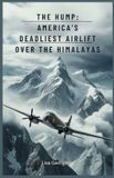 The Hump: America’s Deadliest Airlift Over the Himalayas: The Dangerous Aircraft Missions That Changed the Course of the War in Asia and Kept China Alive in World War II