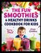The Fun Smoothies and Healthy Drinks Cookbook for Kids