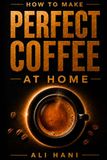 How to Make Perfect Coffee at Home: A Practical, Step-by-Step System from Bean Selection to Your Favorite Brew