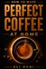 How to Make Perfect Coffee at Home: A Practical, Step-by-Step System from Bean Selection to Your Favorite Brew