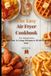 The Easy Air Fryer Cookbook For Beginners: Simple, Fast & Crispy Recipes ready in 30 Minutes or less