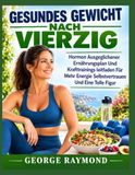 GESUNDES GEWICHT NACH VIERZIG: Hormon Ausgeglichener Ernährungsplan Und Krafttrainings leitfaden Für Mehr Energie Selbstvertrauen Und Eine Tolle Figur