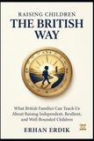 RAISING CHILDREN THE BRITISH WAY: What British Families Can Teach Us About Raising Independent, Resilient, and Well-Rounded Children
