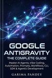 Google Antigravity: The Complete Guide: Master AI Agents, Vibe Coding, Automation, Prompts, Workflows, CLI, SDK & Agentic Development