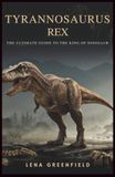 Tyrannosaurus Rex: The Ultimate Guide to the King of Dinosaurs