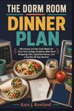 THE DORM ROOM DINNER PLAN: Microwave and No-Cook Meals for First-Time College Students, With Short Shopping Lists, Ingredient Reuse, and a Flexible 28-Day Routine