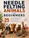 Needle Felting Animals for Beginners: Sculpt 25 Adorable Wool Creatures with Easy Techniques, a Complete Guide to Tools and Materials, and Step-by-Step Instructions