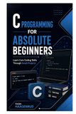 C Programming for Absolute Beginners: Learn Core Coding Skills Through Small Projects