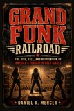 GRAND FUNK RAILROAD: The Rise, Fall, and Reinvention of America's Forgotten Rock Giants